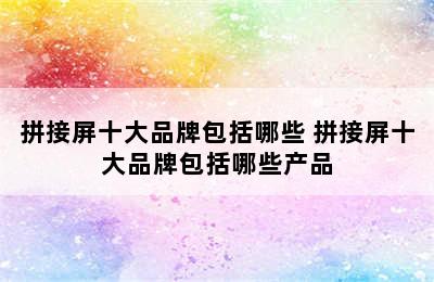 拼接屏十大品牌包括哪些 拼接屏十大品牌包括哪些产品